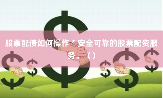 股票配债如何操作 * 安全可靠的股票配资服务。（）