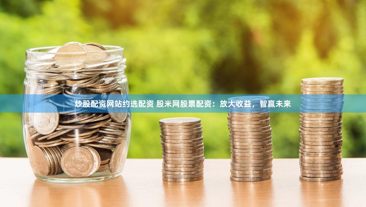 炒股配资网站约选配资 股米网股票配资：放大收益，智赢未来