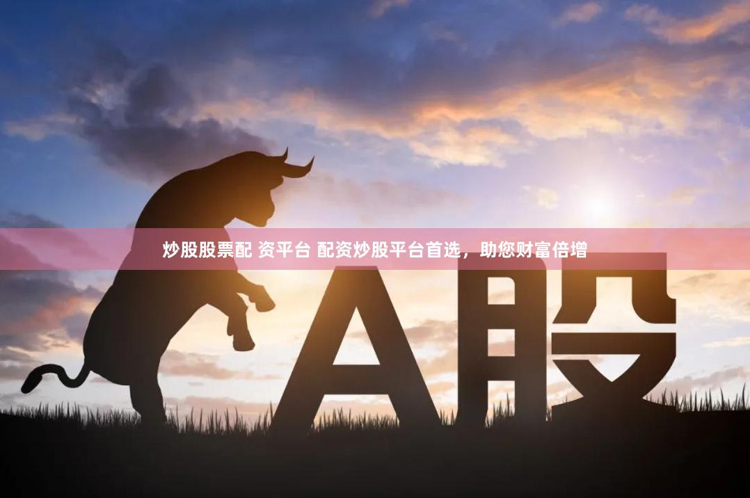 炒股股票配 资平台 配资炒股平台首选，助您财富倍增