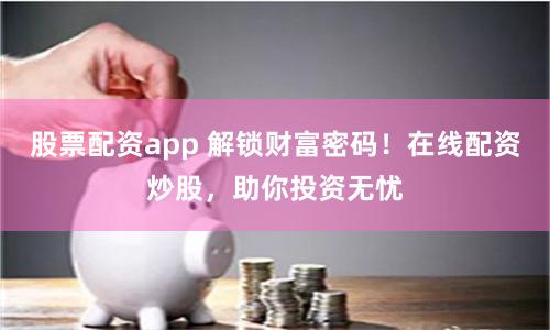 股票配资app 解锁财富密码！在线配资炒股，助你投资无忧