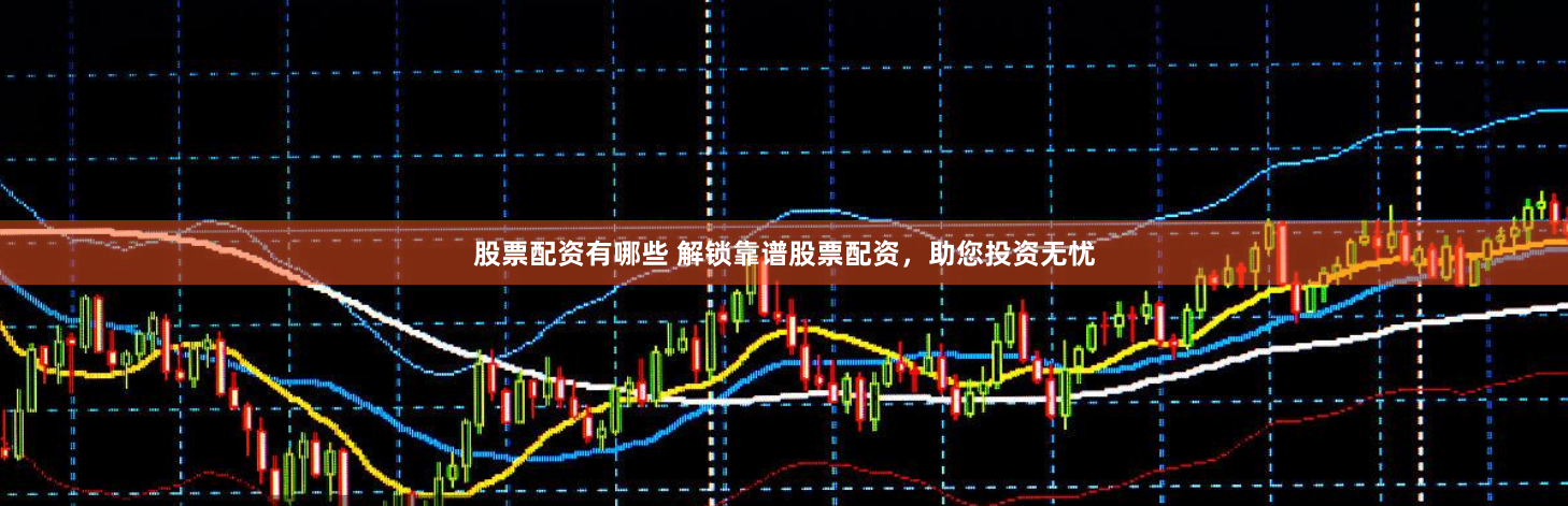 股票配资有哪些 解锁靠谱股票配资，助您投资无忧