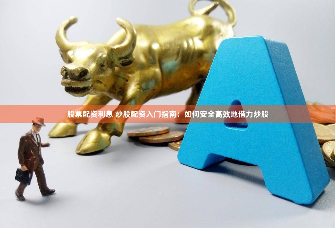 股票配资利息 炒股配资入门指南：如何安全高效地借力炒股