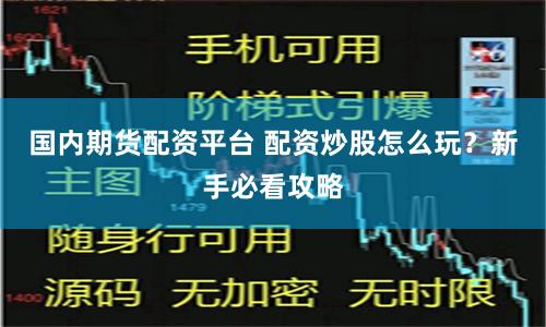 国内期货配资平台 配资炒股怎么玩？新手必看攻略