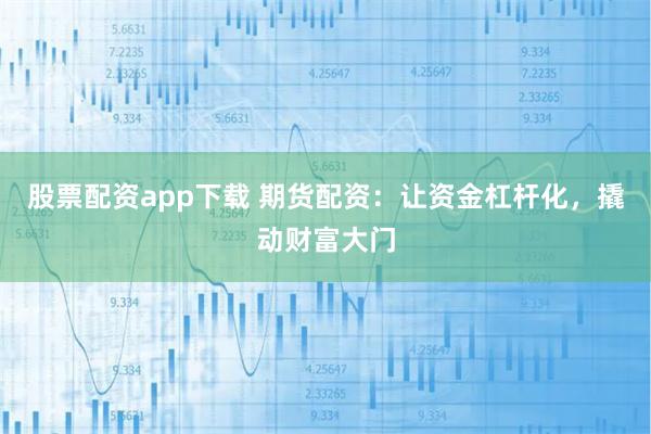 股票配资app下载 期货配资：让资金杠杆化，撬动财富大门