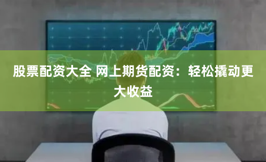 股票配资大全 网上期货配资：轻松撬动更大收益