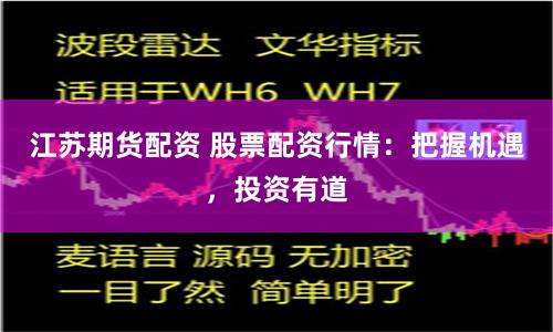 江苏期货配资 股票配资行情：把握机遇，投资有道