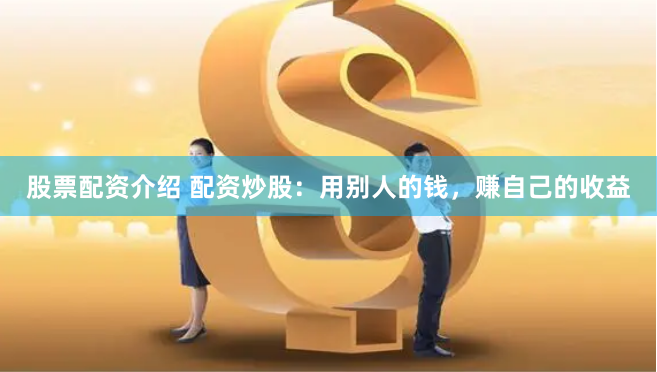 股票配资介绍 配资炒股：用别人的钱，赚自己的收益