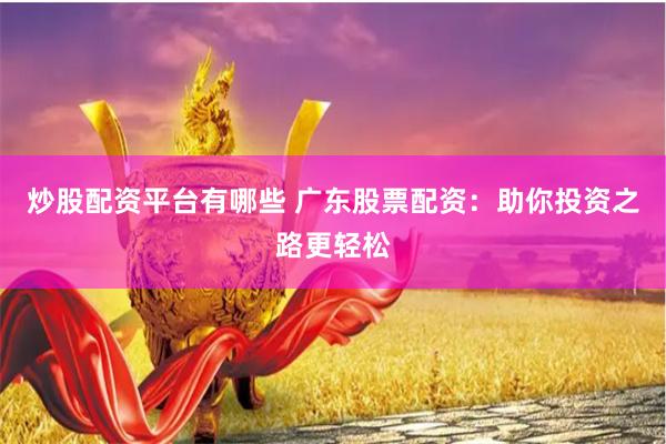 炒股配资平台有哪些 广东股票配资：助你投资之路更轻松