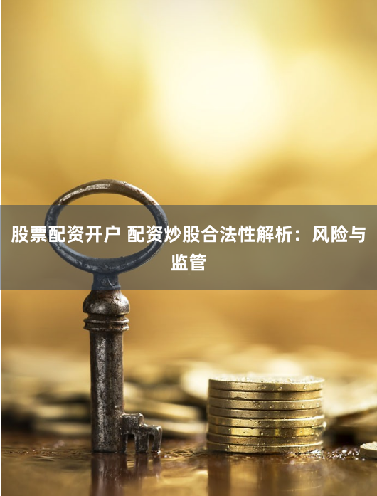 股票配资开户 配资炒股合法性解析:风险与监管