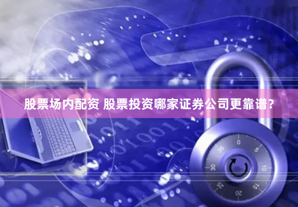 股票场内配资 股票投资哪家证券公司更靠谱?