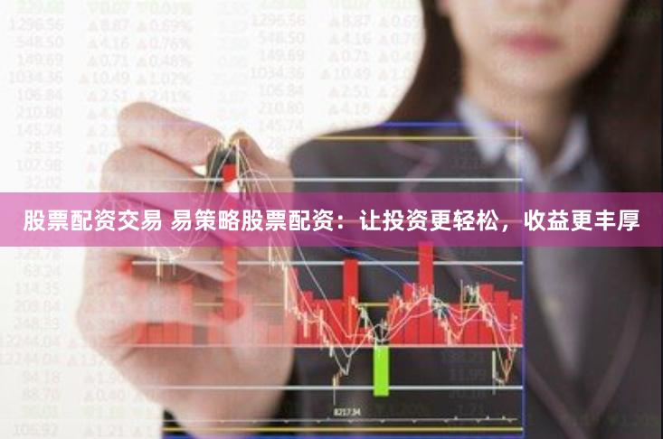 股票配资交易 易策略股票配资：让投资更轻松，收益更丰厚