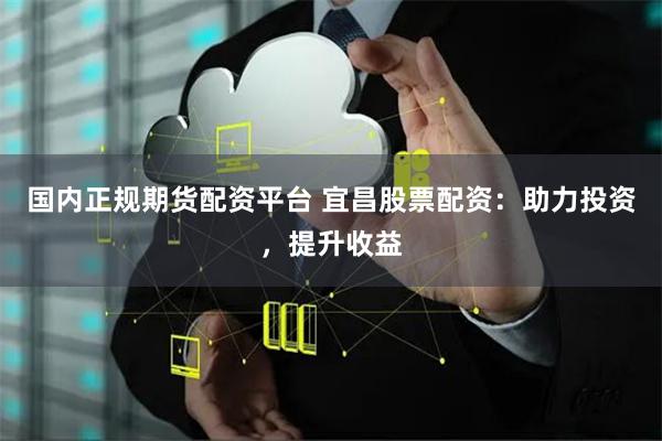 国内正规期货配资平台 宜昌股票配资：助力投资，提升收益