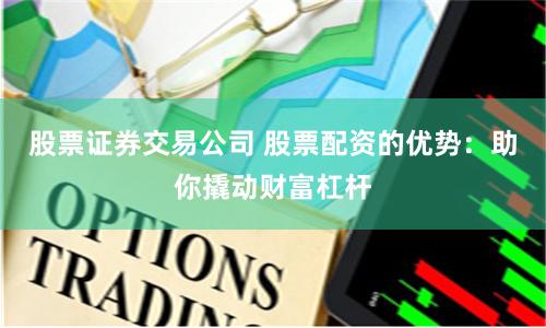 股票证券交易公司 股票配资的优势:助你撬动财富杠杆