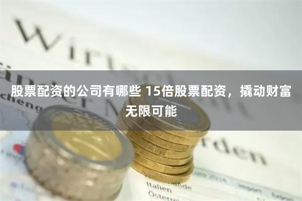 股票配资的公司有哪些 15倍股票配资,撬动财富无限可能
