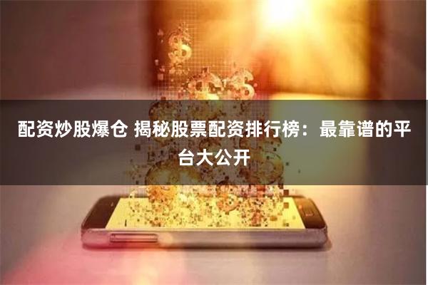 配资炒股爆仓 揭秘股票配资排行榜:最靠谱的平台大公开