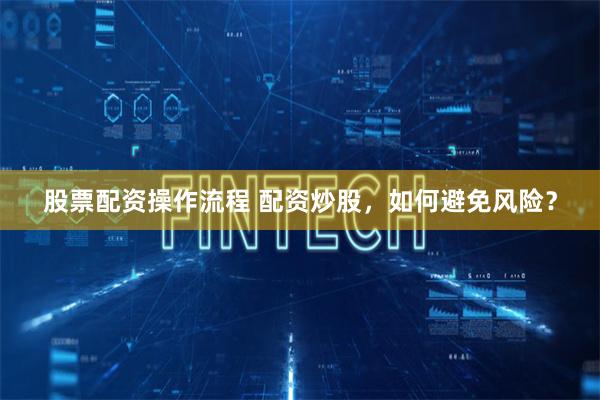 股票配资操作流程 配资炒股,如何避免风险?