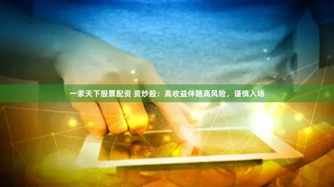 一家天下股票配资 资炒股:高收益伴随高风险,谨慎入场