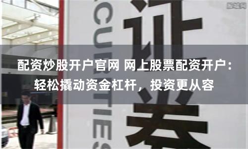 配资炒股开户官网 网上股票配资开户:轻松撬动资金杠杆,投资更从容