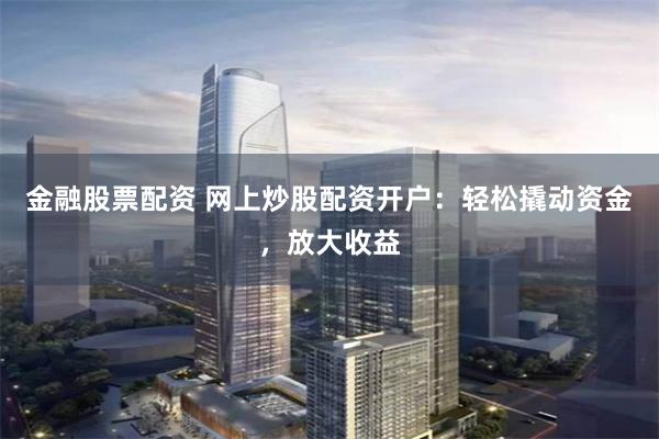 金融股票配资 网上炒股配资开户:轻松撬动资金,放大收益
