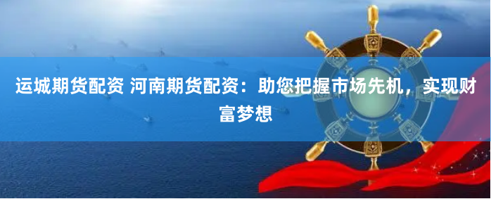运城期货配资 河南期货配资:助您把握市场先机,实现财富梦想