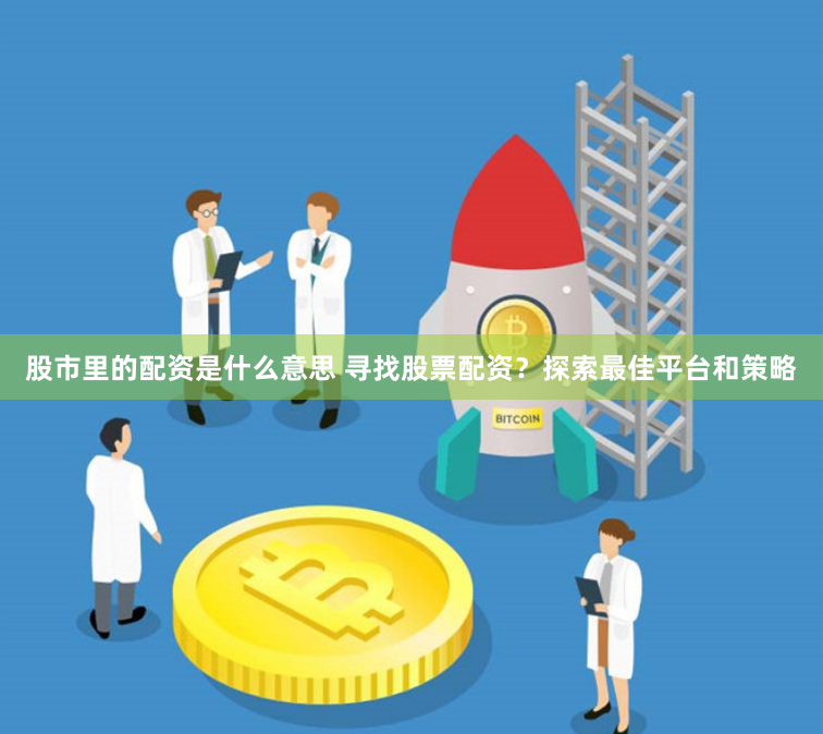 股市里的配资是什么意思 寻找股票配资？探索最佳平台和策略