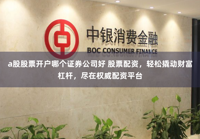 a股股票开户哪个证券公司好 股票配资,轻松撬动财富杠杆,尽在权威配资平台