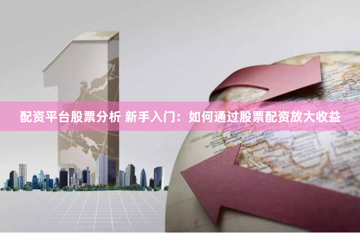 配资平台股票分析 新手入门：如何通过股票配资放大收益
