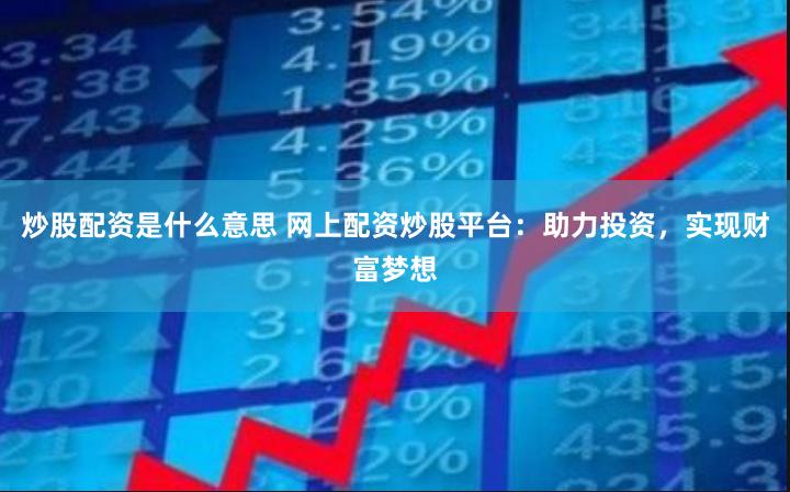 炒股配资是什么意思 网上配资炒股平台：助力投资，实现财富梦想