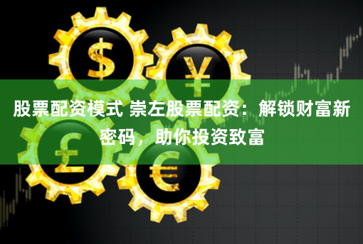 股票配资模式 崇左股票配资：解锁财富新密码，助你投资致富
