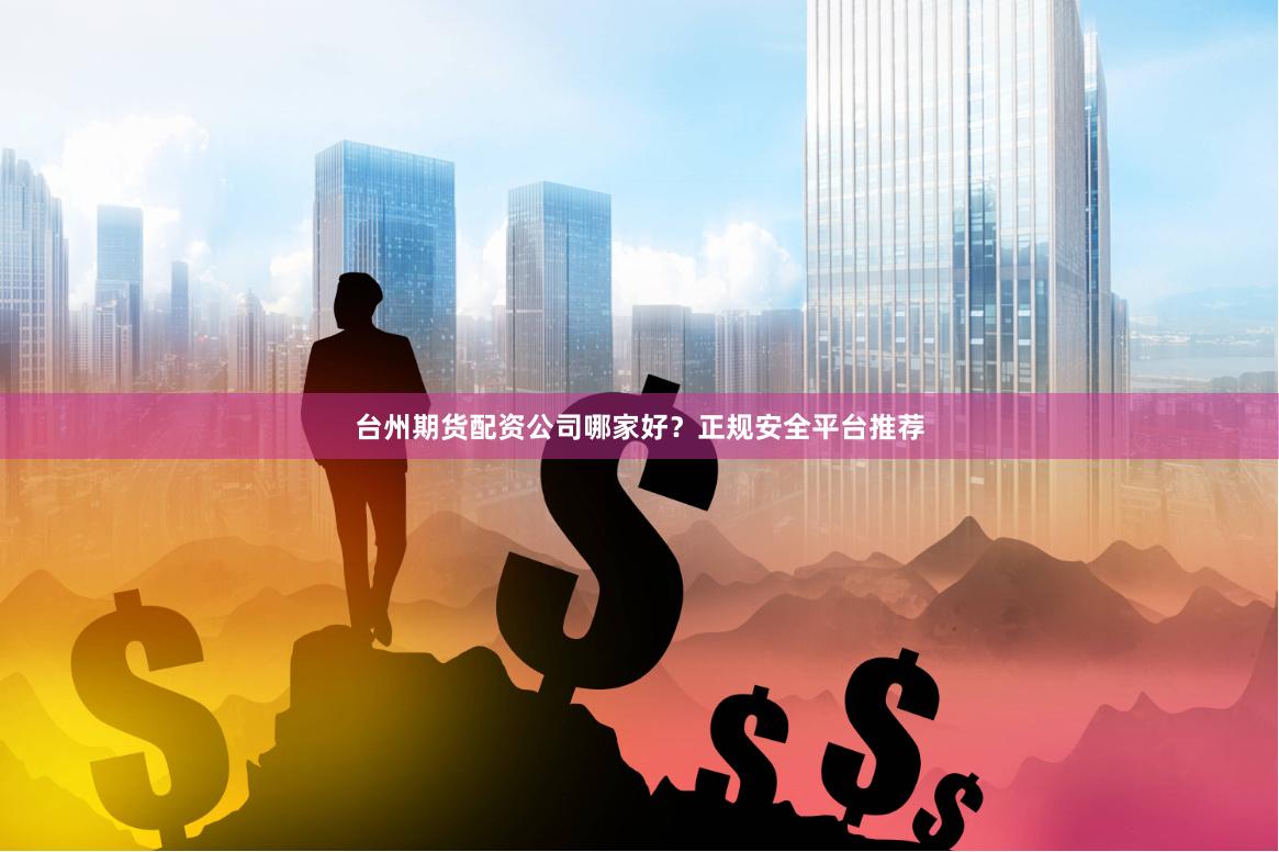台州期货配资公司哪家好？正规安全平台推荐