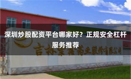 深圳炒股配资平台哪家好？正规安全杠杆服务推荐