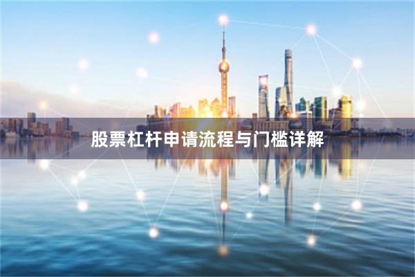 股票杠杆申请流程与门槛详解