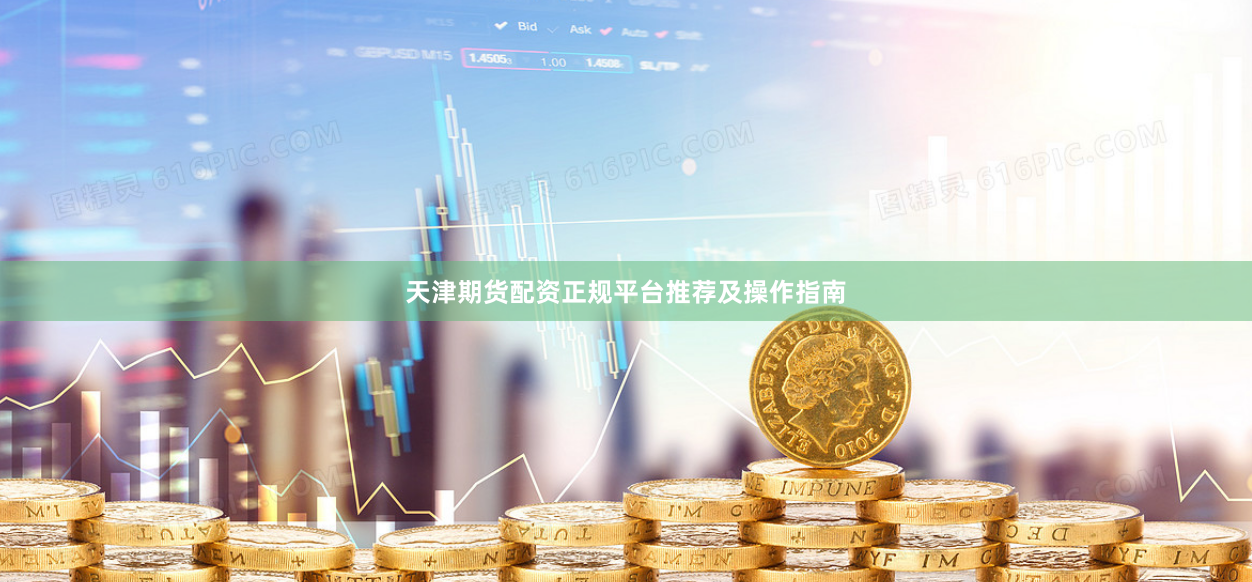 天津期货配资正规平台推荐及操作指南