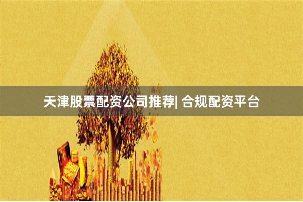 天津股票配资公司推荐| 合规配资平台