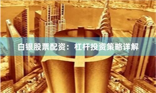 白银股票配资：杠杆投资策略详解