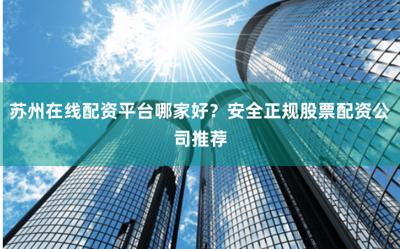 苏州在线配资平台哪家好？安全正规股票配资公司推荐
