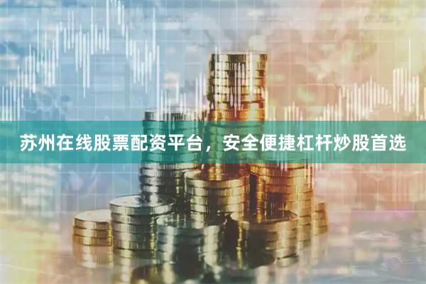 苏州在线股票配资平台，安全便捷杠杆炒股首选