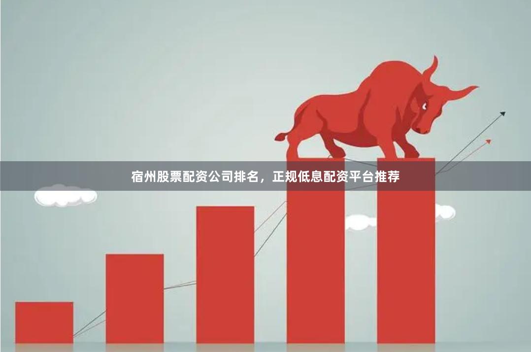 宿州股票配资公司排名，正规低息配资平台推荐