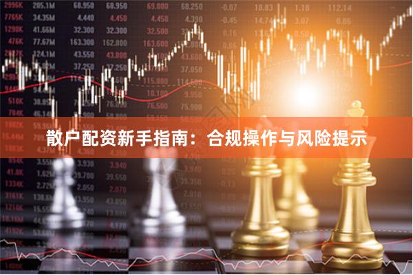 散户配资新手指南：合规操作与风险提示
