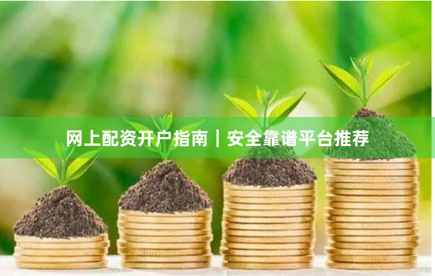 网上配资开户指南｜安全靠谱平台推荐