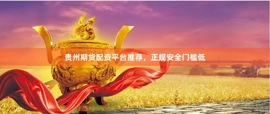 贵州期货配资平台推荐，正规安全门槛低