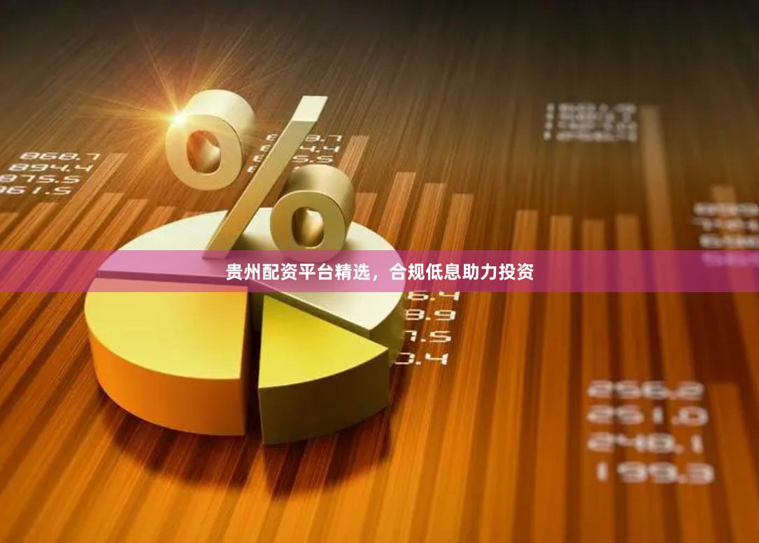 贵州配资平台精选，合规低息助力投资