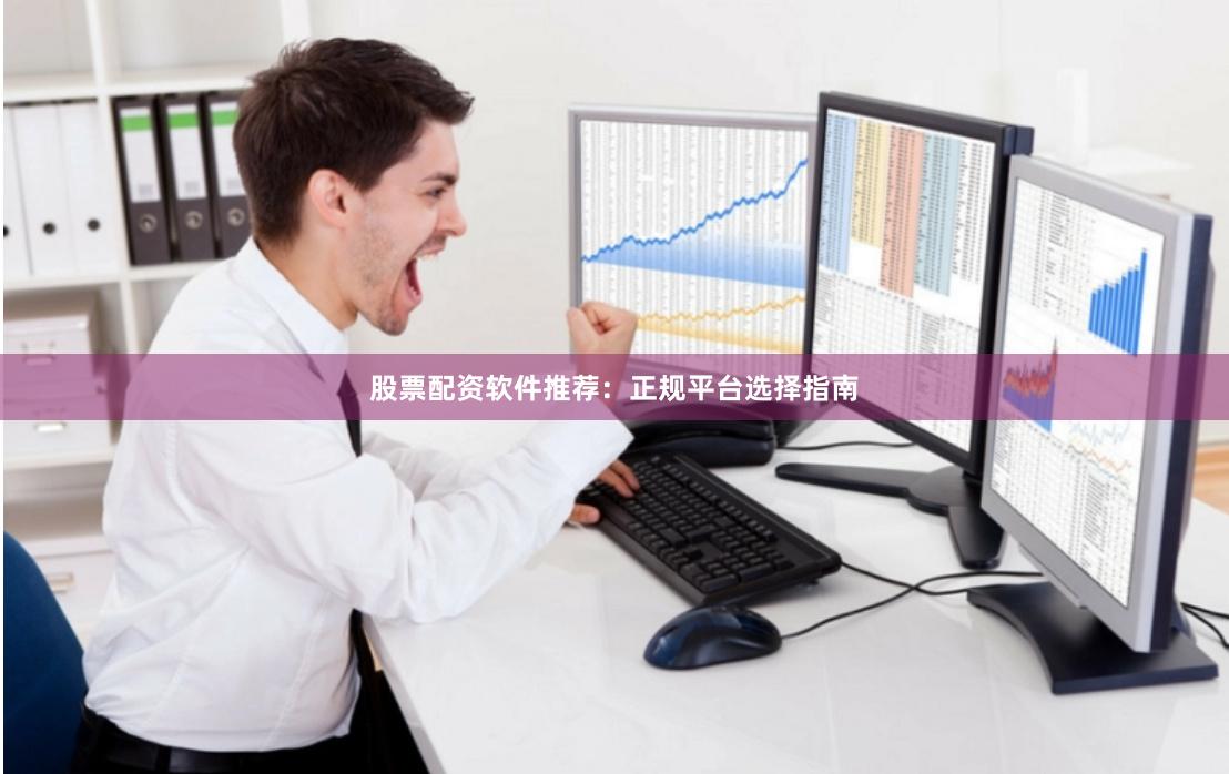 股票配资软件推荐:正规平台选择指南