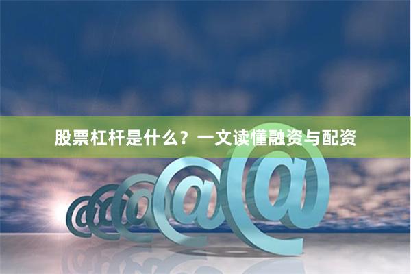 股票杠杆是什么？一文读懂融资与配资