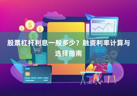 股票杠杆利息一般多少？融资利率计算与选择指南