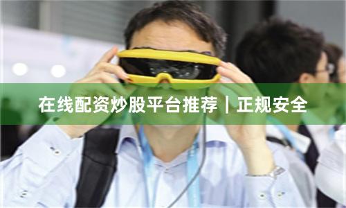 在线配资炒股平台推荐｜正规安全