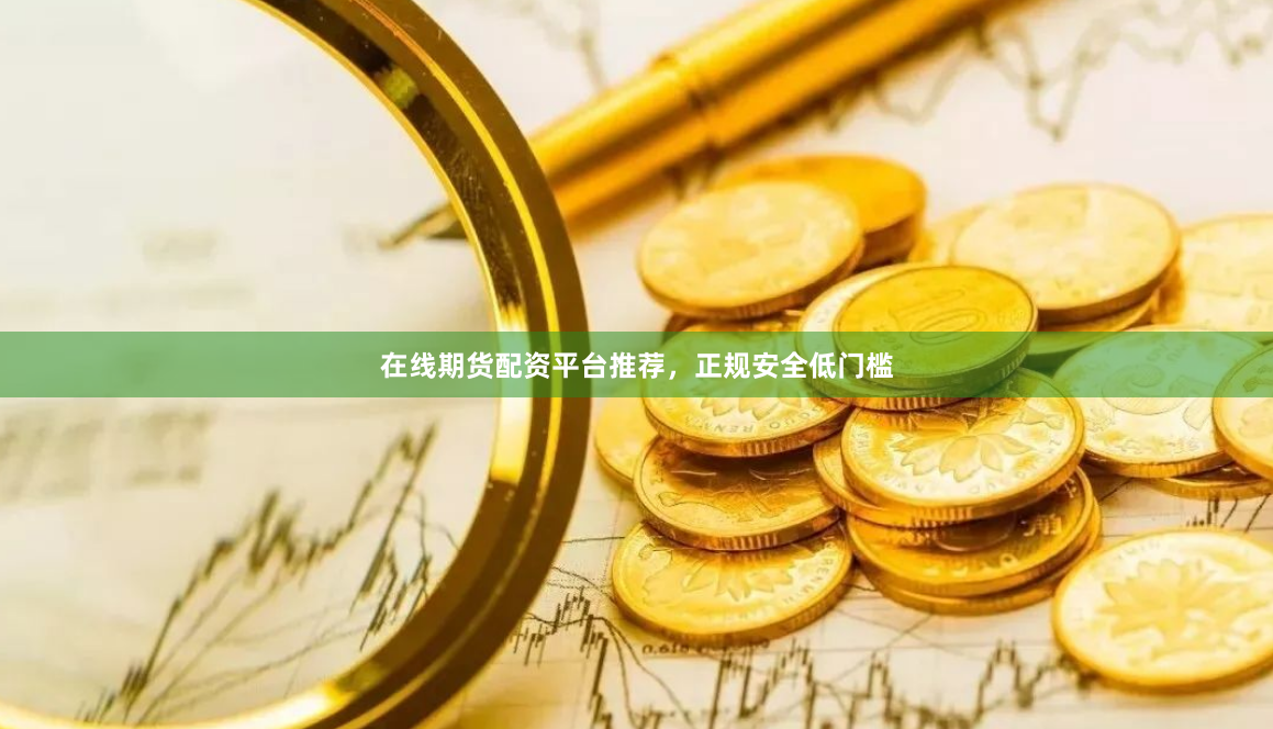 在线期货配资平台推荐，正规安全低门槛