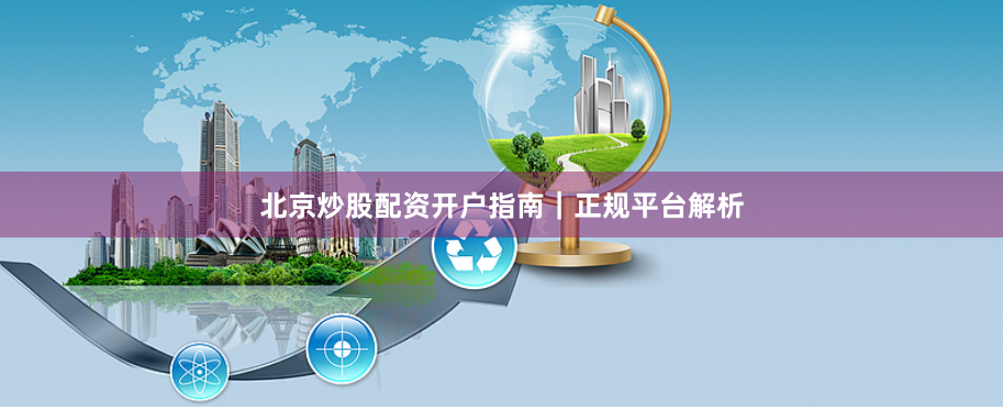 北京炒股配资开户指南｜正规平台解析