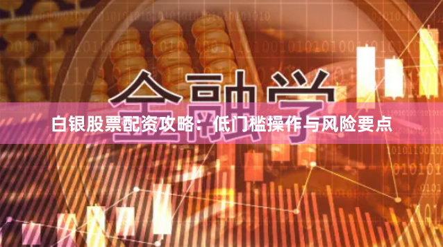 白银股票配资攻略：低门槛操作与风险要点
