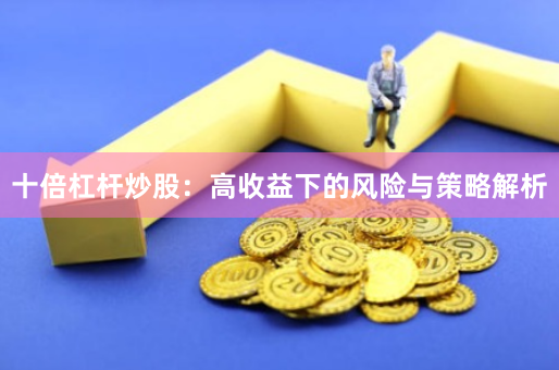 十倍杠杆炒股：高收益下的风险与策略解析